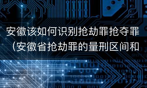 安徽该如何识别抢劫罪抢夺罪（安徽省抢劫罪的量刑区间和量刑情节）