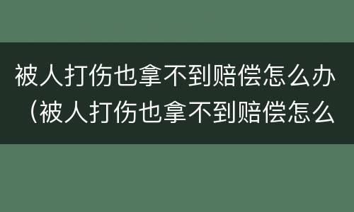 被人打伤也拿不到赔偿怎么办（被人打伤也拿不到赔偿怎么办呢）