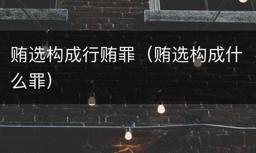 贿选构成行贿罪（贿选构成什么罪）