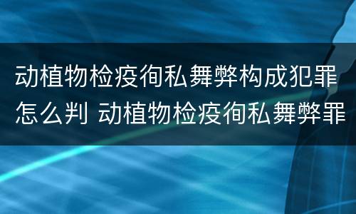 动植物检疫徇私舞弊构成犯罪怎么判 动植物检疫徇私舞弊罪量刑