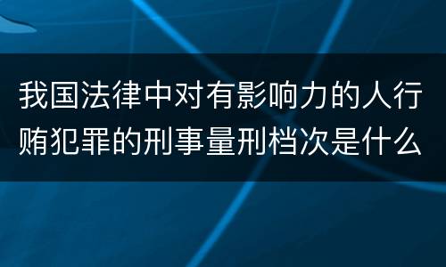 我国法律中对有影响力的人行贿犯罪的刑事量刑档次是什么