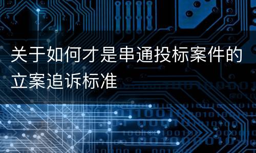 关于如何才是串通投标案件的立案追诉标准