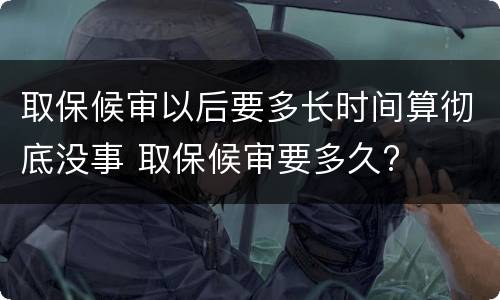 取保候审以后要多长时间算彻底没事 取保候审要多久?