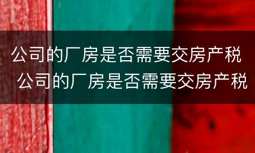 公司的厂房是否需要交房产税 公司的厂房是否需要交房产税和契税