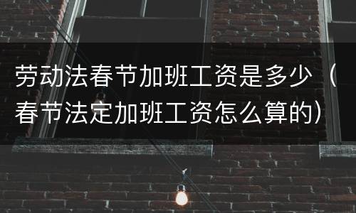 劳动法春节加班工资是多少（春节法定加班工资怎么算的）