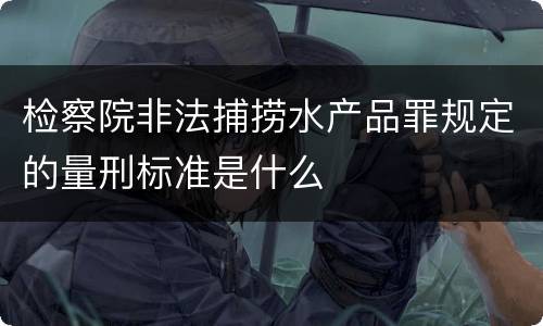 检察院非法捕捞水产品罪规定的量刑标准是什么