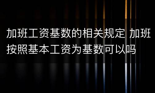 加班工资基数的相关规定 加班按照基本工资为基数可以吗