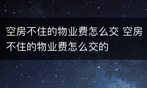 空房不住的物业费怎么交 空房不住的物业费怎么交的
