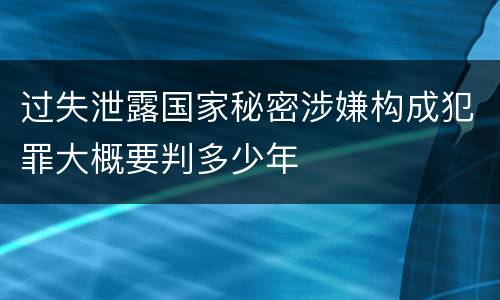 过失泄露国家秘密涉嫌构成犯罪大概要判多少年