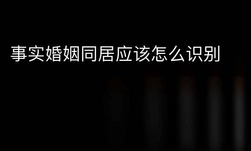 事实婚姻同居应该怎么识别