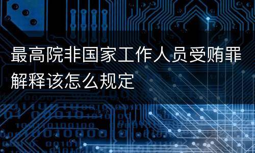 最高院非国家工作人员受贿罪解释该怎么规定