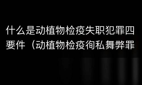 什么是动植物检疫失职犯罪四要件（动植物检疫徇私舞弊罪与动植物检疫失职罪的区别在于）
