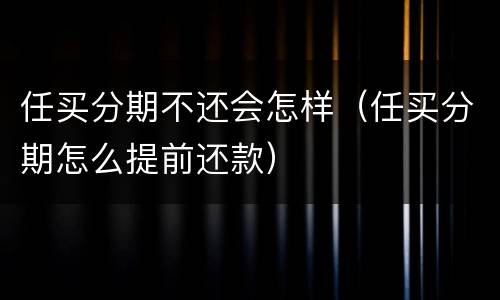 任买分期不还会怎样（任买分期怎么提前还款）