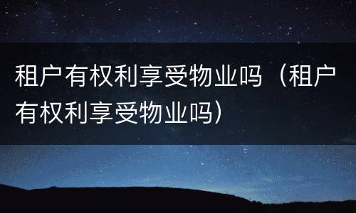 租户有权利享受物业吗（租户有权利享受物业吗）