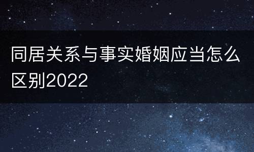 同居关系与事实婚姻应当怎么区别2022