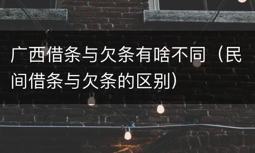 广西借条与欠条有啥不同（民间借条与欠条的区别）
