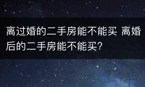 离过婚的二手房能不能买 离婚后的二手房能不能买?