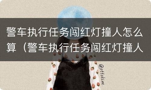 警车执行任务闯红灯撞人怎么算（警车执行任务闯红灯撞人怎么算逃逸）