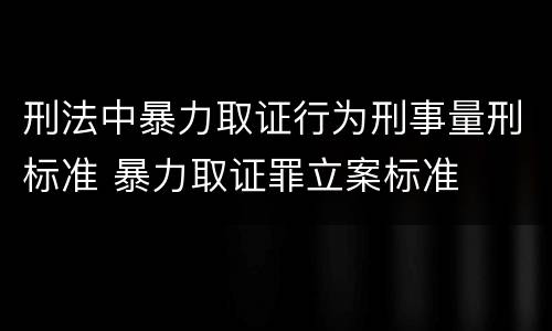 刑法中暴力取证行为刑事量刑标准 暴力取证罪立案标准