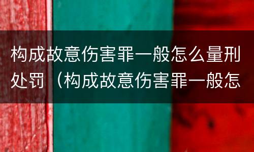 构成故意伤害罪一般怎么量刑处罚（构成故意伤害罪一般怎么量刑处罚的）