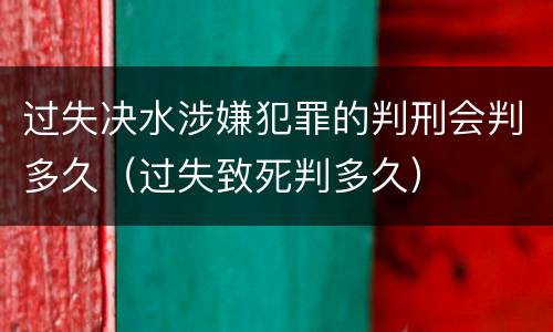 过失决水涉嫌犯罪的判刑会判多久（过失致死判多久）