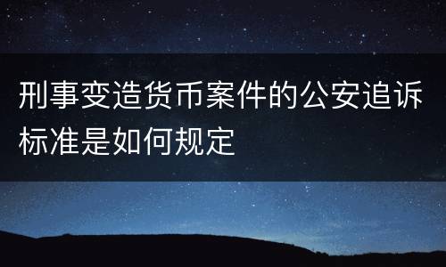 刑事变造货币案件的公安追诉标准是如何规定