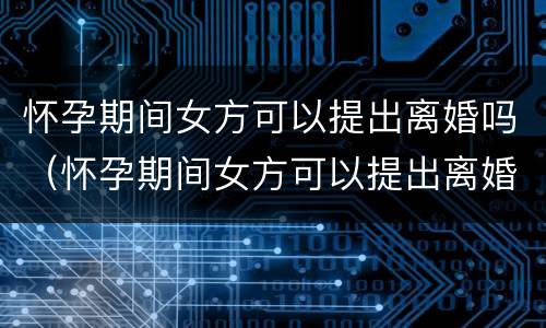 怀孕期间女方可以提出离婚吗（怀孕期间女方可以提出离婚吗知乎）
