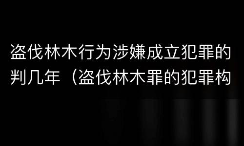 盗伐林木行为涉嫌成立犯罪的判几年（盗伐林木罪的犯罪构成）