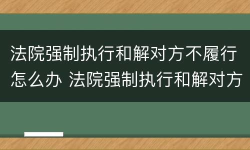 法院强制执行和解对方不履行怎么办 法院强制执行和解对方不履行怎么办理
