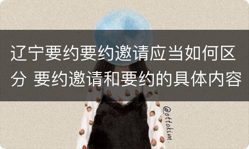 辽宁要约要约邀请应当如何区分 要约邀请和要约的具体内容