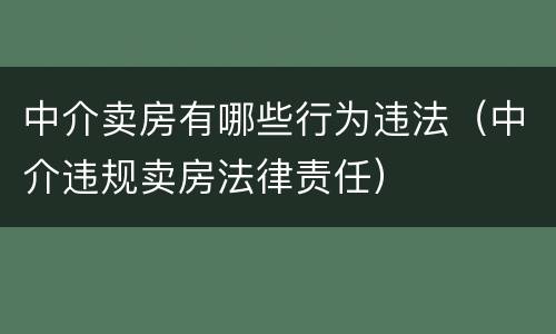 中介卖房有哪些行为违法（中介违规卖房法律责任）