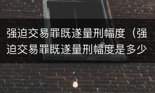 强迫交易罪既遂量刑幅度（强迫交易罪既遂量刑幅度是多少）