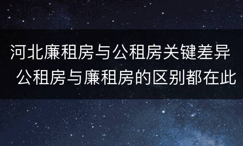 河北廉租房与公租房关键差异 公租房与廉租房的区别都在此,别再搞错了!