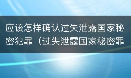 应该怎样确认过失泄露国家秘密犯罪（过失泄露国家秘密罪的情形有哪些?）
