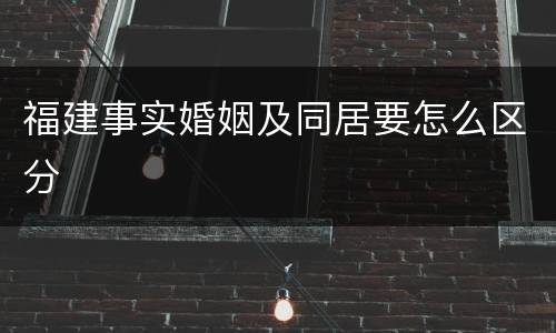 福建事实婚姻及同居要怎么区分