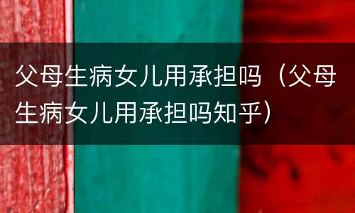 父母生病女儿用承担吗（父母生病女儿用承担吗知乎）