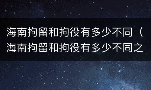 海南拘留和拘役有多少不同（海南拘留和拘役有多少不同之处）