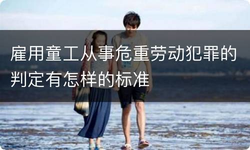 雇用童工从事危重劳动犯罪的判定有怎样的标准