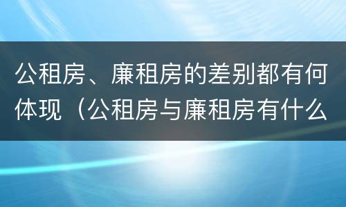 公租房、廉租房的差别都有何体现（公租房与廉租房有什么不同）