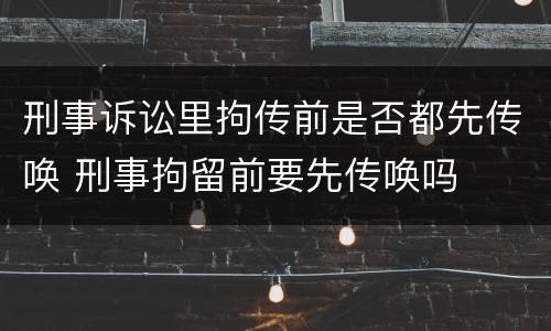 刑事诉讼里拘传前是否都先传唤 刑事拘留前要先传唤吗