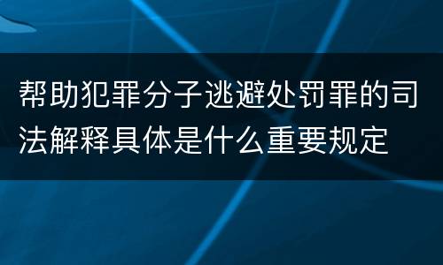 帮助犯罪分子逃避处罚罪的司法解释具体是什么重要规定