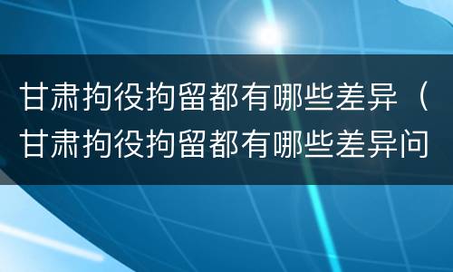 甘肃拘役拘留都有哪些差异（甘肃拘役拘留都有哪些差异问题）