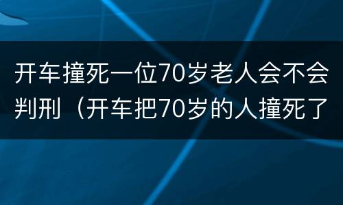 开车撞死一位70岁老人会不会判刑（开车把70岁的人撞死了要赔多少钱）
