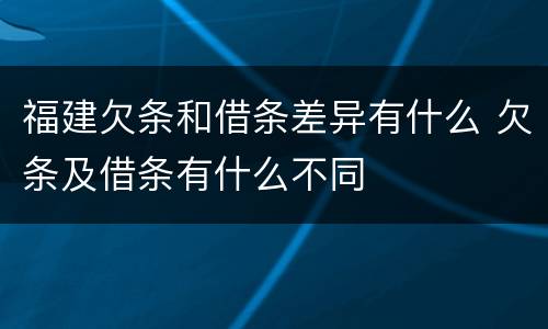 福建欠条和借条差异有什么 欠条及借条有什么不同