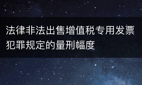 法律非法出售增值税专用发票犯罪规定的量刑幅度