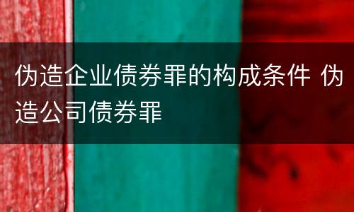 伪造企业债券罪的构成条件 伪造公司债券罪