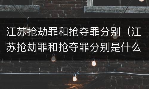 江苏抢劫罪和抢夺罪分别（江苏抢劫罪和抢夺罪分别是什么）