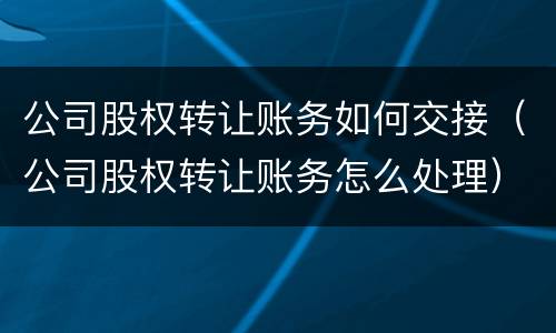 公司股权转让账务如何交接（公司股权转让账务怎么处理）