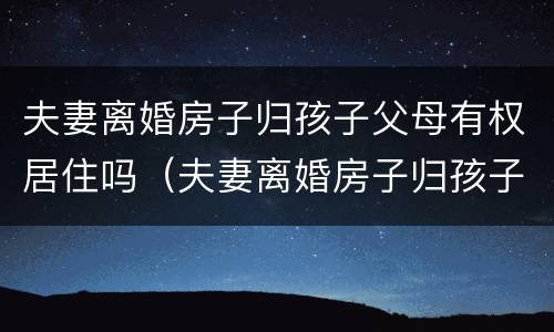 夫妻离婚房子归孩子父母有权居住吗（夫妻离婚房子归孩子父母有权居住吗知乎）