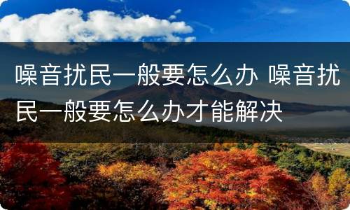噪音扰民一般要怎么办 噪音扰民一般要怎么办才能解决